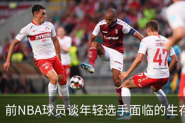 前NBA球员谈年轻选手面临的生存挑战
