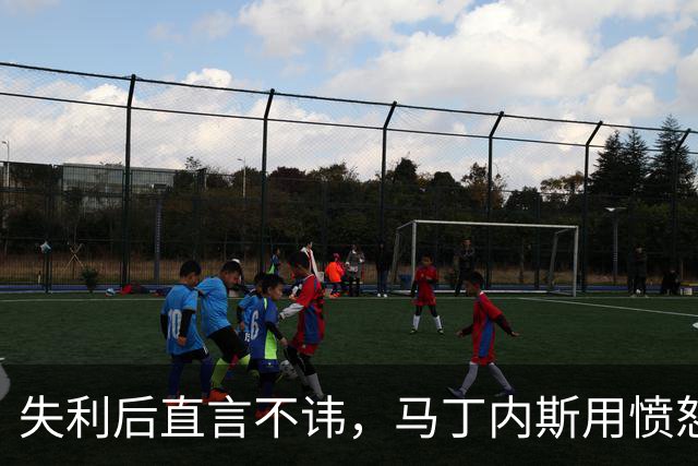 失利后直言不讳，马丁内斯用愤怒阐明立场